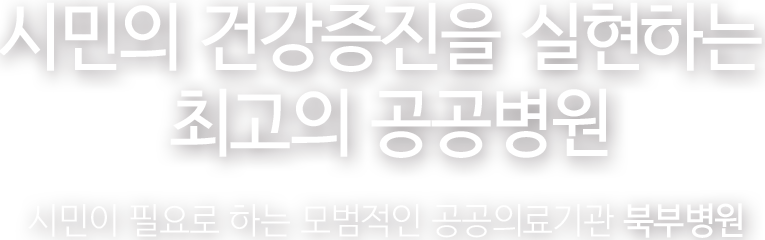 시민의 건강증진을 실현하는 최고의 공공병원 시민이 필요로 하는 모범적인 공공의료기관 북부병원