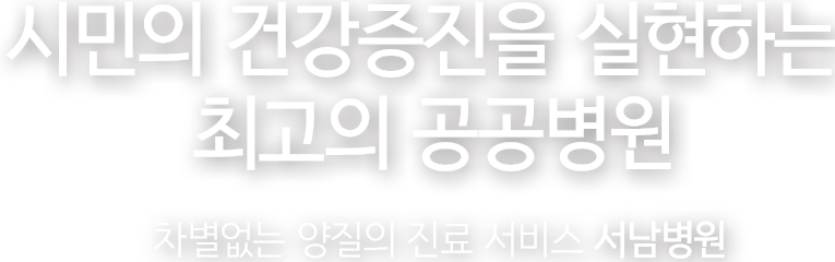 시민의 건강증진을 실현하는 최고의 공공병원 누구나 당당하게 누릴 수 있는 공공의료 서남병원